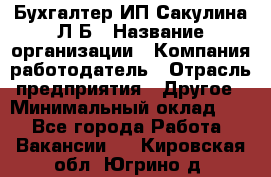 Бухгалтер ИП Сакулина Л.Б › Название организации ­ Компания-работодатель › Отрасль предприятия ­ Другое › Минимальный оклад ­ 1 - Все города Работа » Вакансии   . Кировская обл.,Югрино д.